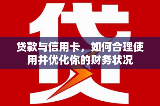 富县贷款与信用卡，如何合理使用并优化你的财务状况