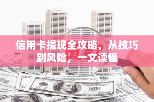 富县信用卡提现全攻略，从技巧到风险，一文读懂