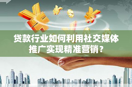 富县贷款行业如何利用社交媒体推广实现精准营销？