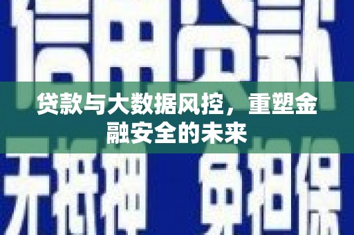 富县贷款与大数据风控，重塑金融安全的未来