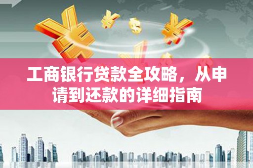 富县工商银行贷款全攻略，从申请到还款的详细指南