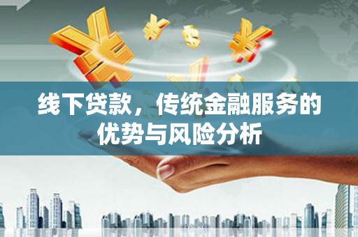 富县线下贷款，传统金融服务的优势与风险分析