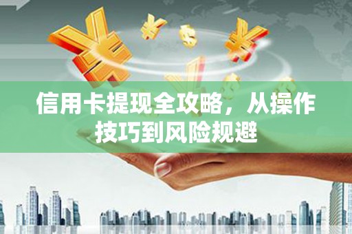 富县信用卡提现全攻略，从操作技巧到风险规避