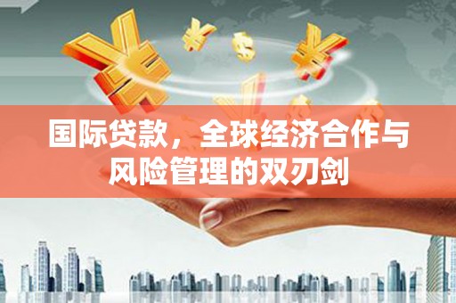 富县国际贷款，全球经济合作与风险管理的双刃剑