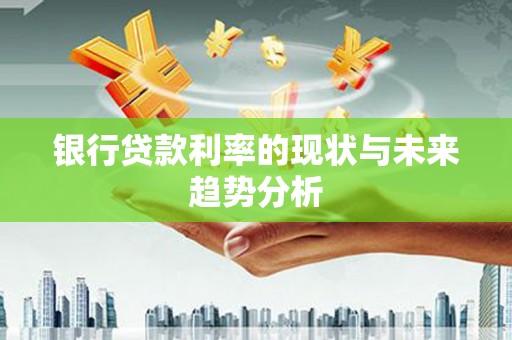 富县银行贷款利率的现状与未来趋势分析