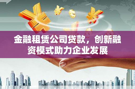 富县金融租赁公司贷款，创新融资模式助力企业发展