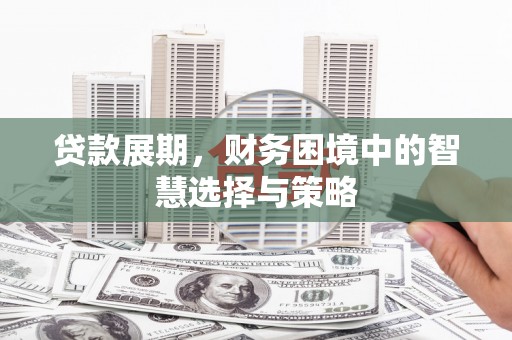 富县贷款展期，财务困境中的智慧选择与策略