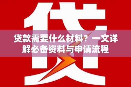富县贷款需要什么材料？一文详解必备资料与申请流程