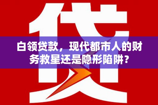 富县白领贷款，现代都市人的财务救星还是隐形陷阱？