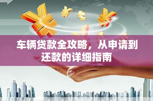 富县车辆贷款全攻略，从申请到还款的详细指南