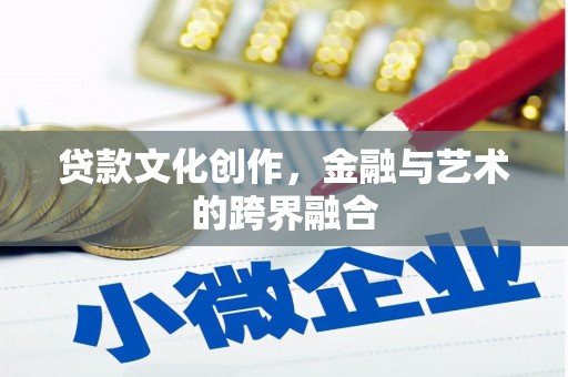 富县贷款文化创作，金融与艺术的跨界融合