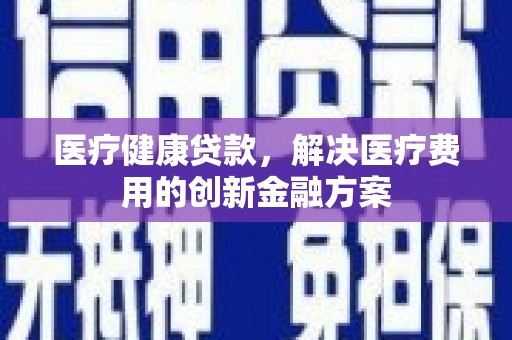 富县医疗健康贷款，解决医疗费用的创新金融方案