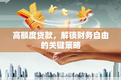 富县高额度贷款，解锁财务自由的关键策略