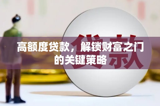 富县高额度贷款，解锁财富之门的关键策略