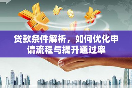 富县贷款条件解析，如何优化申请流程与提升通过率
