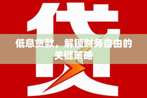 富县低息贷款，解锁财务自由的关键策略