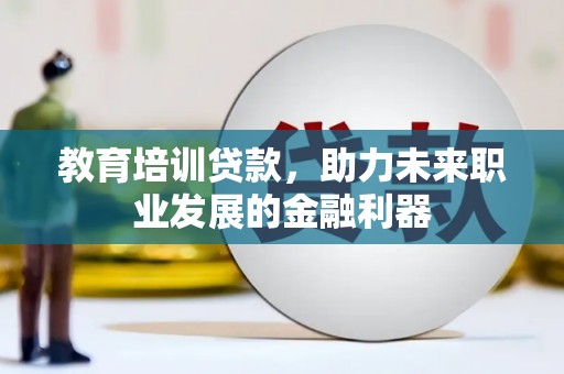 富县教育培训贷款，助力未来职业发展的金融利器