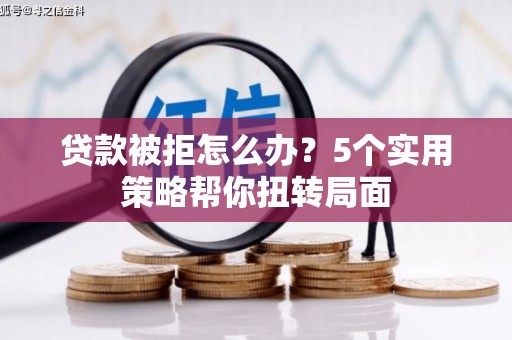 富县贷款被拒怎么办？5个实用策略帮你扭转局面