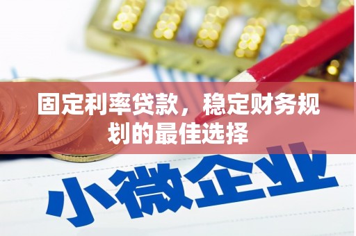 富县固定利率贷款，稳定财务规划的最佳选择