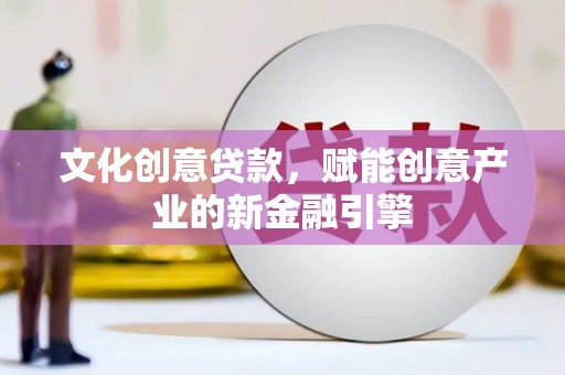 富县文化创意贷款，赋能创意产业的新金融引擎