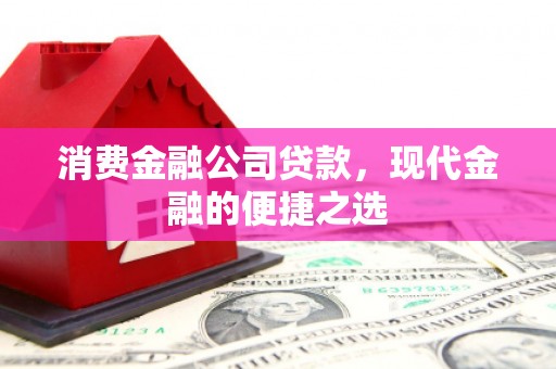 富县消费金融公司贷款，现代金融的便捷之选