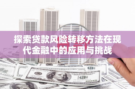 富县探索贷款风险转移方法在现代金融中的应用与挑战