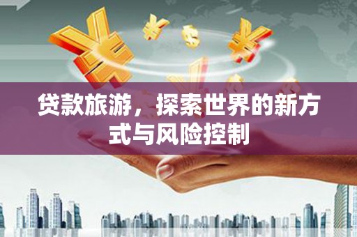 富县贷款旅游，探索世界的新方式与风险控制