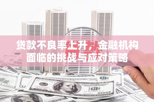 富县贷款不良率上升，金融机构面临的挑战与应对策略