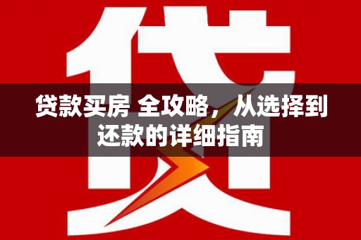 富县贷款买房 全攻略，从选择到还款的详细指南