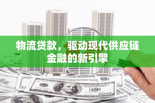 富县物流贷款，驱动现代供应链金融的新引擎