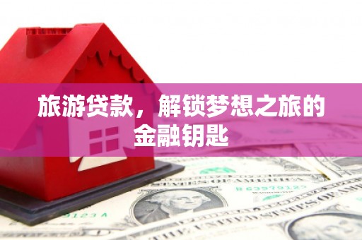 富县旅游贷款，解锁梦想之旅的金融钥匙