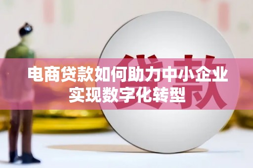 富县电商贷款如何助力中小企业实现数字化转型