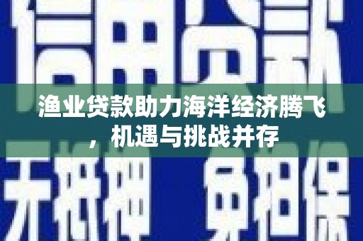 富县渔业贷款助力海洋经济腾飞，机遇与挑战并存