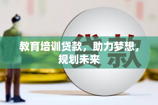 富县教育培训贷款，助力梦想，规划未来