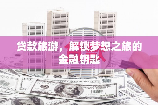 富县贷款旅游，解锁梦想之旅的金融钥匙