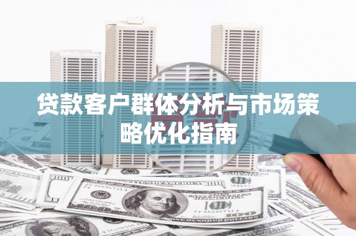富县贷款客户群体分析与市场策略优化指南