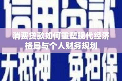 富县消费贷款如何重塑现代经济格局与个人财务规划