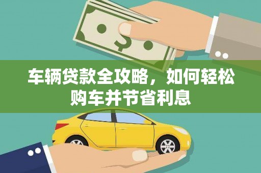 富县车辆贷款全攻略，如何轻松购车并节省利息