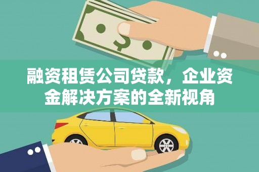 富县融资租赁公司贷款，企业资金解决方案的全新视角