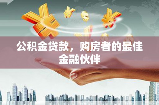 富县公积金贷款，购房者的最佳金融伙伴