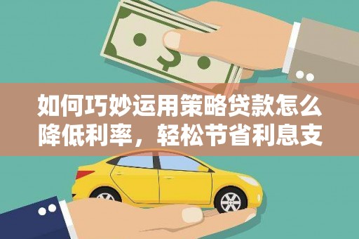 富县如何巧妙运用策略贷款怎么降低利率，轻松节省利息支出