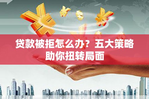富县贷款被拒怎么办？五大策略助你扭转局面