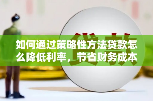 富县如何通过策略性方法贷款怎么降低利率，节省财务成本