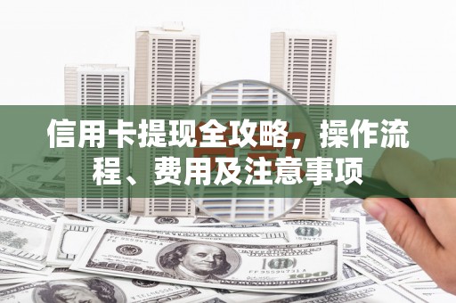 富县信用卡提现全攻略，操作流程、费用及注意事项