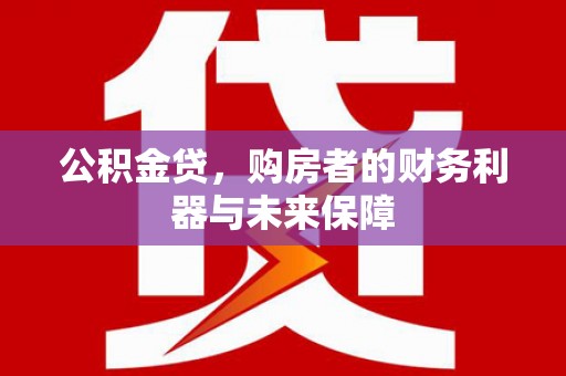 富县公积金贷，购房者的财务利器与未来保障