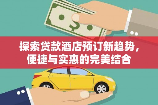 富县探索贷款酒店预订新趋势，便捷与实惠的完美结合