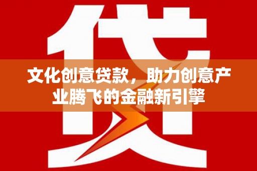 富县文化创意贷款，助力创意产业腾飞的金融新引擎