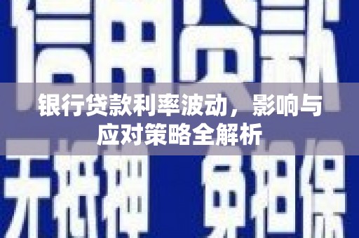 富县银行贷款利率波动，影响与应对策略全解析