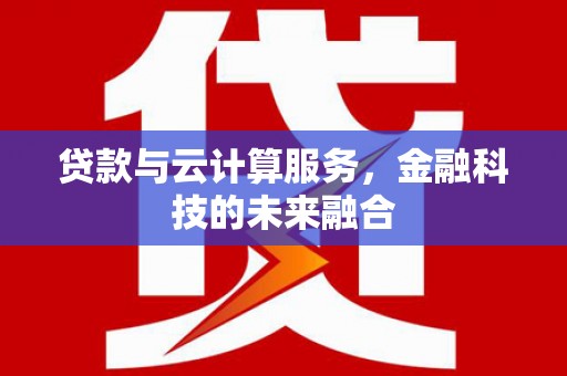 富县贷款与云计算服务，金融科技的未来融合