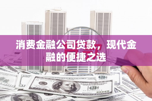 富县消费金融公司贷款，现代金融的便捷之选